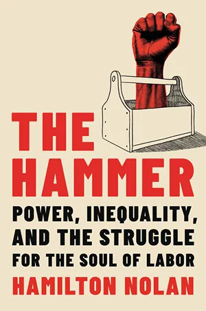 Cover of The Hammer: Power, Inequality, and the Struggle for the Soul of Labor  by Hamilton Nolan