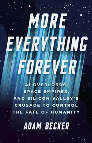 Cover of More Everything Forever: AI Overlords, Space Empires, and Silicon Valley's Crusade to Control the Fate of Humanity  by Adam Becker