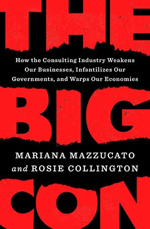 Cover of The Big Con: How the Consulting Industry Weakens Our Businesses, Infantilizes Our Governments, and Warps Our Economies  by Mariana Mazzucato and Rosie Collington