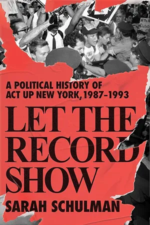 Cover of Let the Record Show: A Political History of ACT UP New York, 1987-1993  by Sarah Schulman 