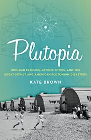 Cover of Plutopia: Nuclear Families, Atomic Cities, and the Great Soviet and American Plutonium Disasters  by Kate Brown