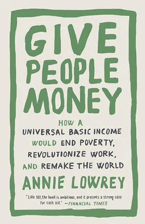 Cover of Give People Money: How a Universal Basic Income Would End Poverty, Revolutionize Work, and Remake the World  by Annie Lowrey