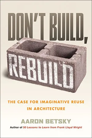 Cover of Don't Build, Rebuild: The Case for Imaginative Reuse in Architecture  by Aaron Betsky